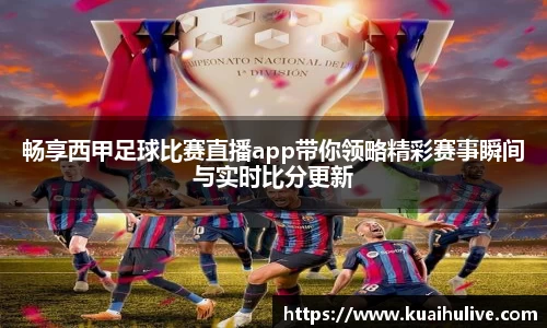 畅享西甲足球比赛直播app带你领略精彩赛事瞬间与实时比分更新