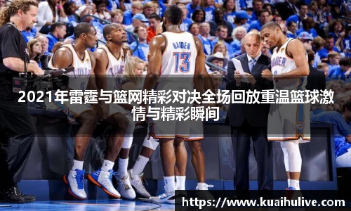 2021年雷霆与篮网精彩对决全场回放重温篮球激情与精彩瞬间